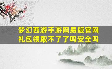 梦幻西游手游网易版官网礼包领取不了了吗安全吗