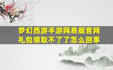 梦幻西游手游网易版官网礼包领取不了了怎么回事