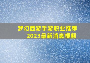 梦幻西游手游职业推荐2023最新消息视频