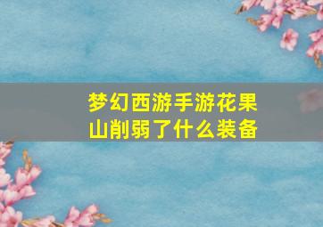 梦幻西游手游花果山削弱了什么装备