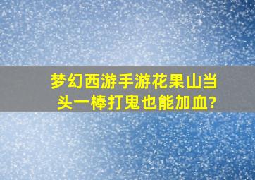 梦幻西游手游花果山当头一棒打鬼也能加血?