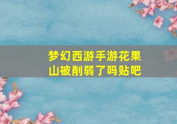 梦幻西游手游花果山被削弱了吗贴吧