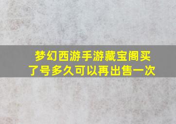 梦幻西游手游藏宝阁买了号多久可以再出售一次