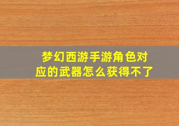 梦幻西游手游角色对应的武器怎么获得不了