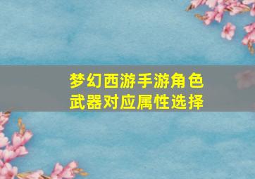 梦幻西游手游角色武器对应属性选择