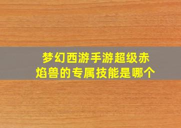 梦幻西游手游超级赤焰兽的专属技能是哪个