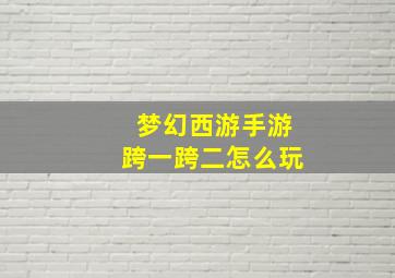 梦幻西游手游跨一跨二怎么玩