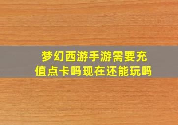 梦幻西游手游需要充值点卡吗现在还能玩吗