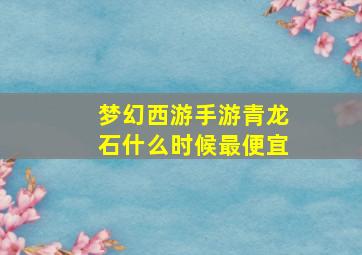 梦幻西游手游青龙石什么时候最便宜