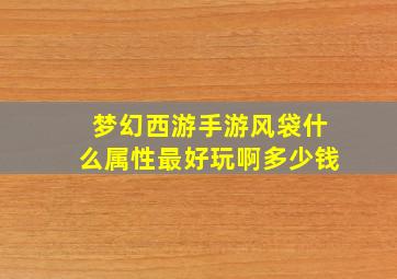 梦幻西游手游风袋什么属性最好玩啊多少钱