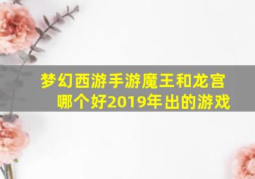 梦幻西游手游魔王和龙宫哪个好2019年出的游戏