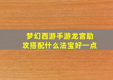 梦幻西游手游龙宫助攻搭配什么法宝好一点