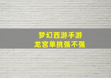 梦幻西游手游龙宫单挑强不强