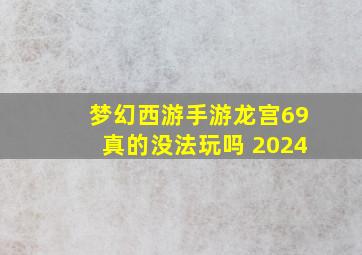 梦幻西游手游龙宫69真的没法玩吗 2024