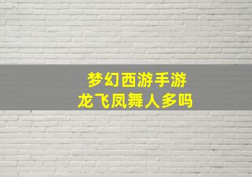 梦幻西游手游龙飞凤舞人多吗