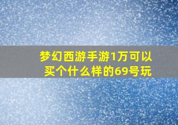 梦幻西游手游1万可以买个什么样的69号玩