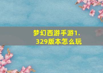 梦幻西游手游1.329版本怎么玩