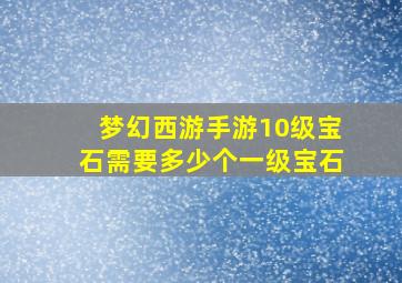 梦幻西游手游10级宝石需要多少个一级宝石