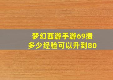 梦幻西游手游69攒多少经验可以升到80