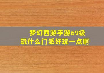 梦幻西游手游69级玩什么门派好玩一点啊