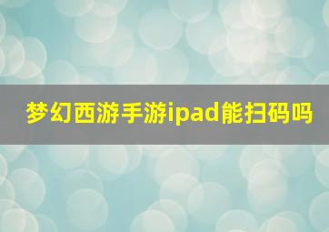 梦幻西游手游ipad能扫码吗