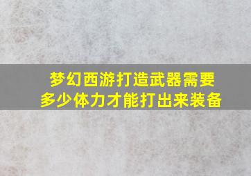 梦幻西游打造武器需要多少体力才能打出来装备