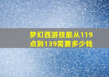 梦幻西游技能从119点到139需要多少钱