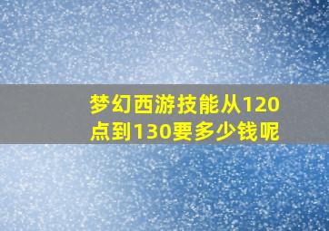 梦幻西游技能从120点到130要多少钱呢