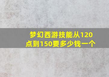 梦幻西游技能从120点到150要多少钱一个