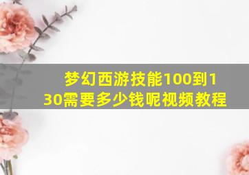 梦幻西游技能100到130需要多少钱呢视频教程