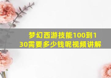 梦幻西游技能100到130需要多少钱呢视频讲解