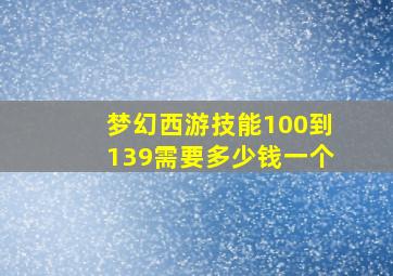 梦幻西游技能100到139需要多少钱一个