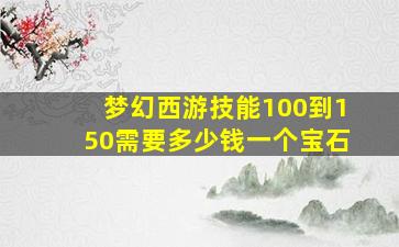 梦幻西游技能100到150需要多少钱一个宝石