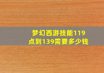 梦幻西游技能119点到139需要多少钱