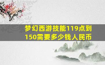 梦幻西游技能119点到150需要多少钱人民币