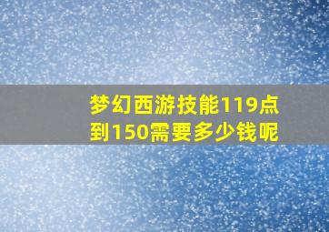 梦幻西游技能119点到150需要多少钱呢