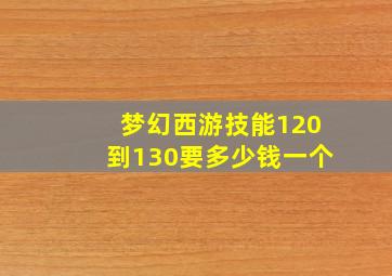 梦幻西游技能120到130要多少钱一个