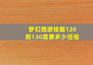 梦幻西游技能120到130需要多少经验