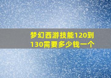 梦幻西游技能120到130需要多少钱一个