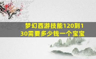 梦幻西游技能120到130需要多少钱一个宝宝