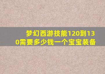 梦幻西游技能120到130需要多少钱一个宝宝装备