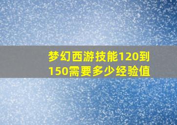 梦幻西游技能120到150需要多少经验值