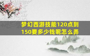 梦幻西游技能120点到150要多少钱呢怎么弄