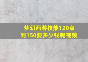 梦幻西游技能120点到150要多少钱呢视频