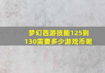 梦幻西游技能125到130需要多少游戏币呢