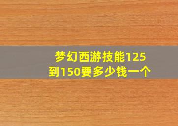 梦幻西游技能125到150要多少钱一个