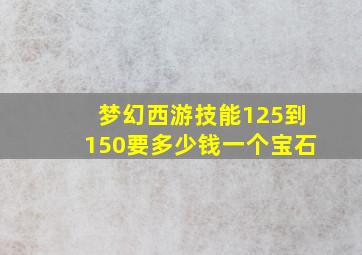 梦幻西游技能125到150要多少钱一个宝石