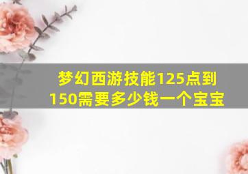 梦幻西游技能125点到150需要多少钱一个宝宝