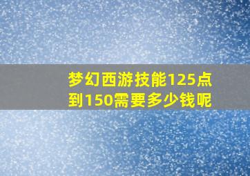 梦幻西游技能125点到150需要多少钱呢