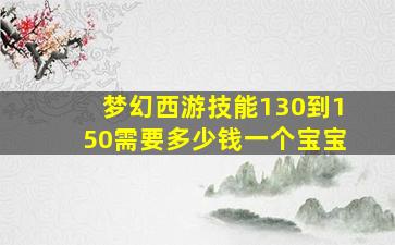 梦幻西游技能130到150需要多少钱一个宝宝